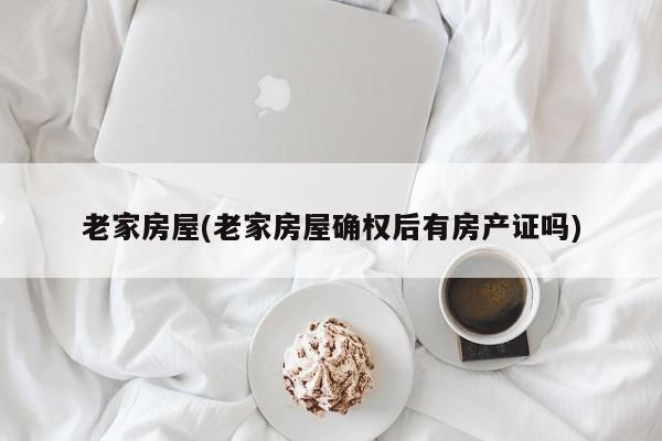老家房屋(老家房屋确权后有房产证吗)