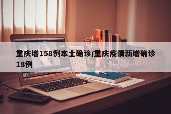 重庆增158例本土确诊/重庆疫情新增确诊18例