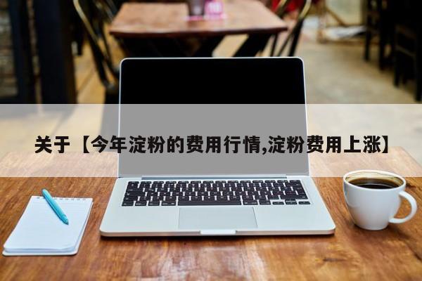 关于【今年淀粉的费用行情,淀粉费用上涨】