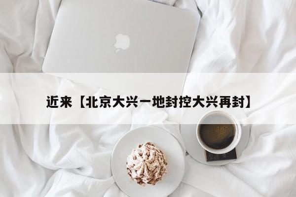 近来【北京大兴一地封控大兴再封】