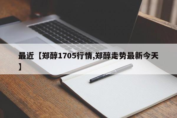 最近【郑醇1705行情,郑醇走势最新今天】