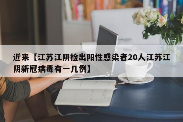 近来【江苏江阴检出阳性感染者20人江苏江阴新冠病毒有一几例】