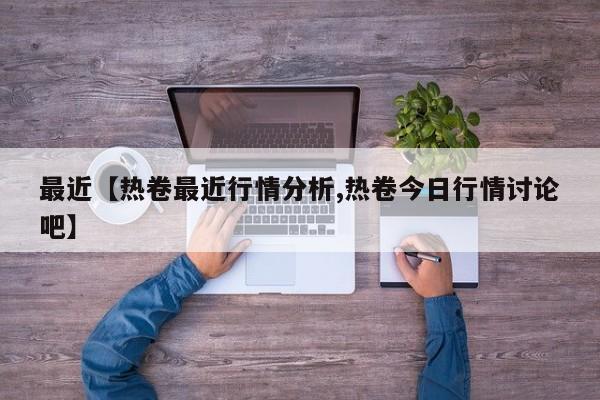 最近【热卷最近行情分析,热卷今日行情讨论吧】