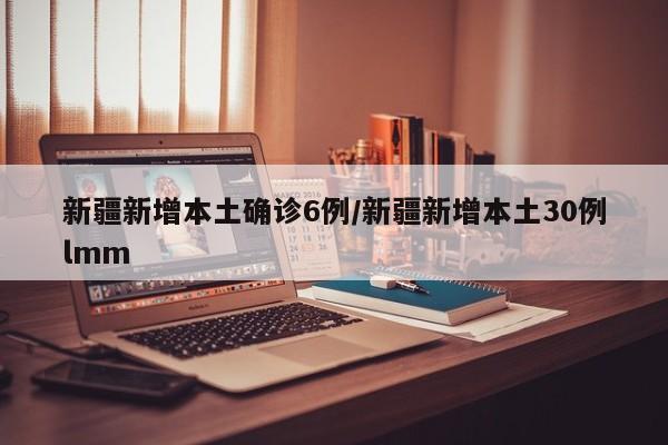 新疆新增本土确诊6例/新疆新增本土30例lmm