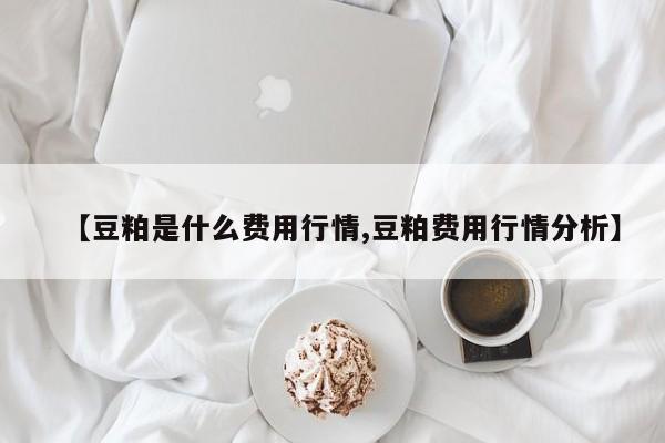 【豆粕是什么费用行情,豆粕费用行情分析】
