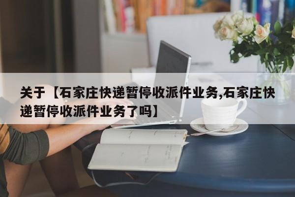 关于【石家庄快递暂停收派件业务,石家庄快递暂停收派件业务了吗】