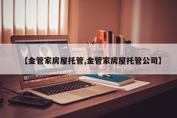 【金管家房屋托管,金管家房屋托管公司】