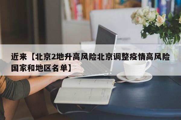 近来【北京2地升高风险北京调整疫情高风险国家和地区名单】