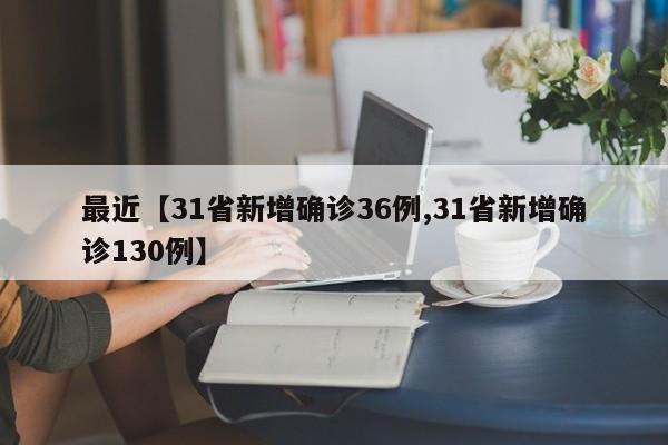 最近【31省新增确诊36例,31省新增确诊130例】