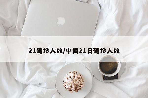 21确诊人数/中国21日确诊人数
