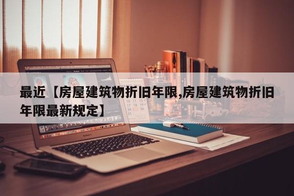最近【房屋建筑物折旧年限,房屋建筑物折旧年限最新规定】