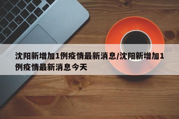 沈阳新增加1例疫情最新消息/沈阳新增加1例疫情最新消息今天