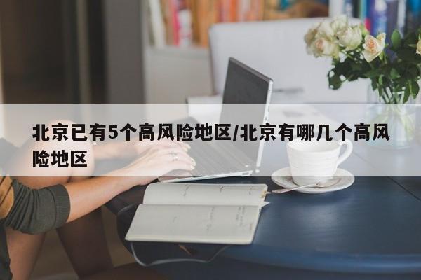 北京已有5个高风险地区/北京有哪几个高风险地区
