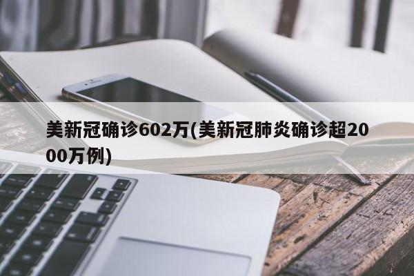 美新冠确诊602万(美新冠肺炎确诊超2000万例)