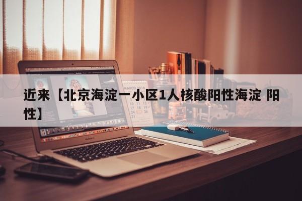 近来【北京海淀一小区1人核酸阳性海淀 阳性】