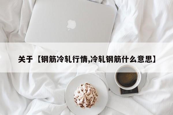关于【钢筋冷轧行情,冷轧钢筋什么意思】