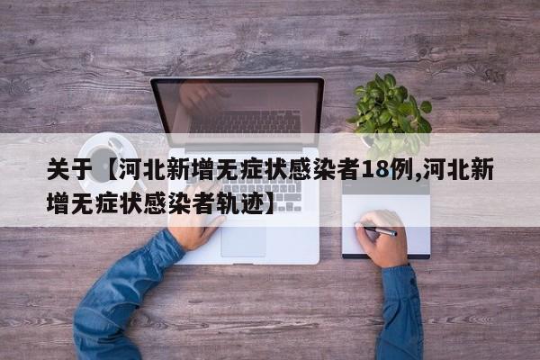 关于【河北新增无症状感染者18例,河北新增无症状感染者轨迹】