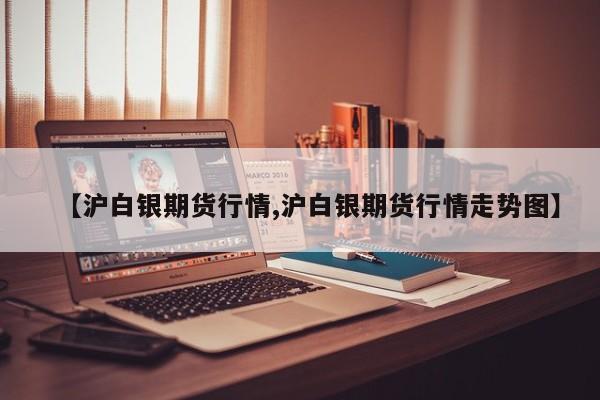【沪白银期货行情,沪白银期货行情走势图】