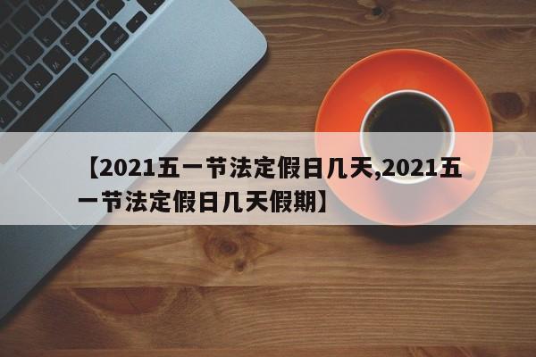 【2021五一节法定假日几天,2021五一节法定假日几天假期】