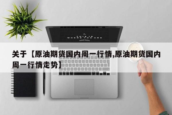 关于【原油期货国内周一行情,原油期货国内周一行情走势】