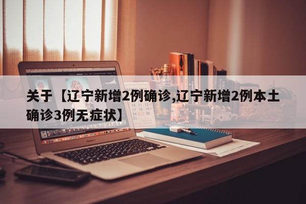 关于【辽宁新增2例确诊,辽宁新增2例本土确诊3例无症状】
