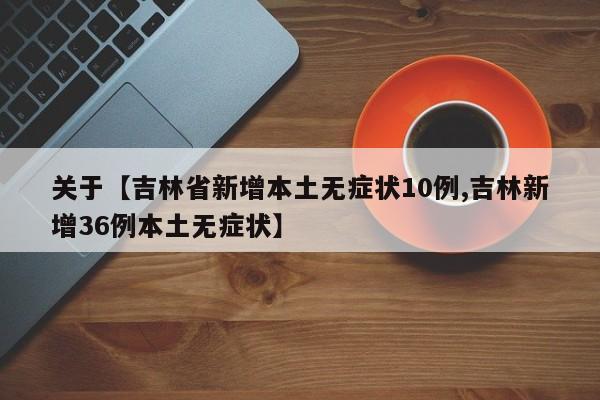 关于【吉林省新增本土无症状10例,吉林新增36例本土无症状】