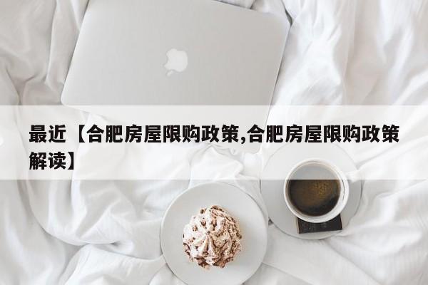 最近【合肥房屋限购政策,合肥房屋限购政策解读】