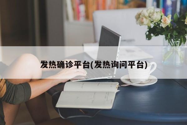 发热确诊平台(发热询问平台)