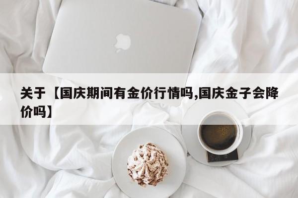 关于【国庆期间有金价行情吗,国庆金子会降价吗】