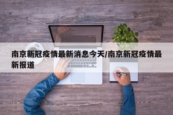 南京新冠疫情最新消息今天/南京新冠疫情最新报道