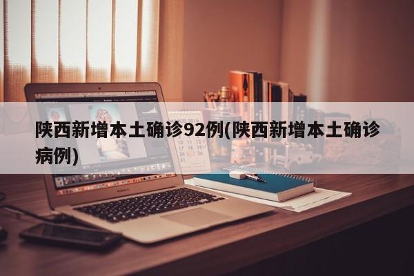 陕西新增本土确诊92例(陕西新增本土确诊病例)