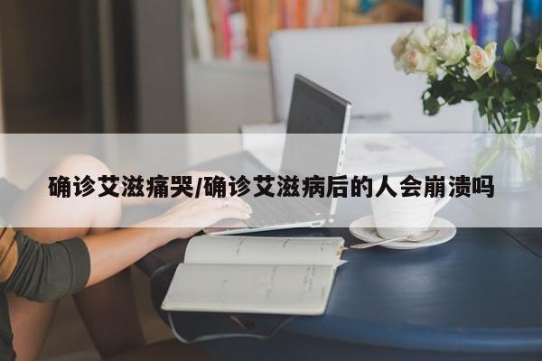 确诊艾滋痛哭/确诊艾滋病后的人会崩溃吗
