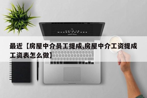 最近【房屋中介员工提成,房屋中介工资提成工资表怎么做】