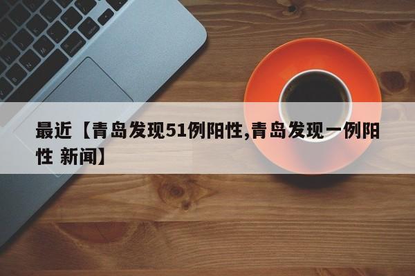 最近【青岛发现51例阳性,青岛发现一例阳性 新闻】