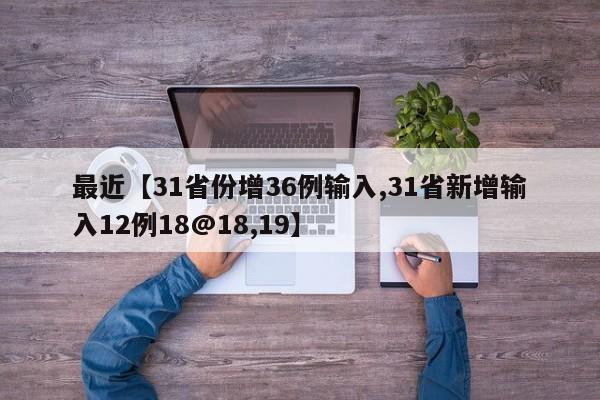 最近【31省份增36例输入,31省新增输入12例18@18,19】