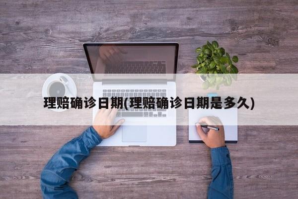 理赔确诊日期(理赔确诊日期是多久)