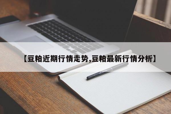 【豆粕近期行情走势,豆粕最新行情分析】