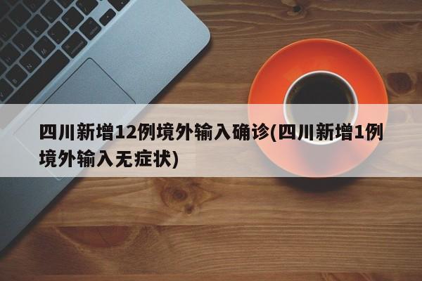 四川新增12例境外输入确诊(四川新增1例境外输入无症状)