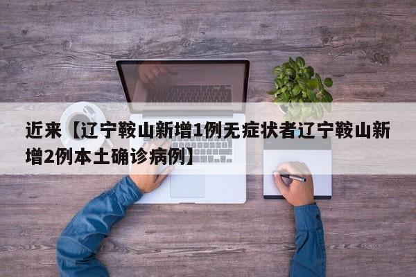 近来【辽宁鞍山新增1例无症状者辽宁鞍山新增2例本土确诊病例】