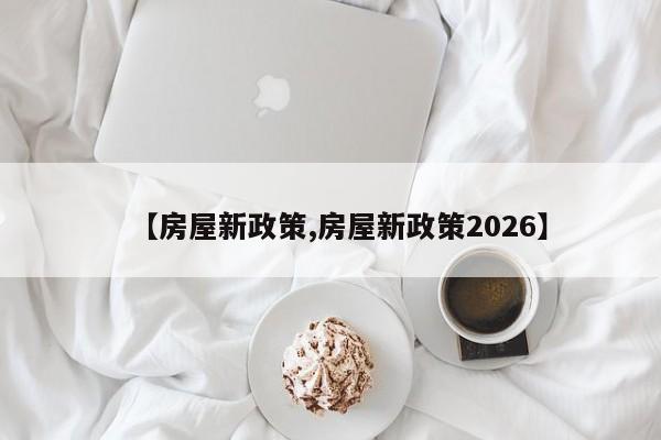 【房屋新政策,房屋新政策2026】
