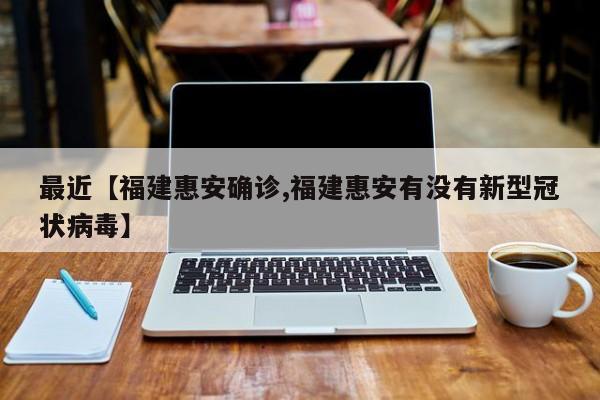 最近【福建惠安确诊,福建惠安有没有新型冠状病毒】