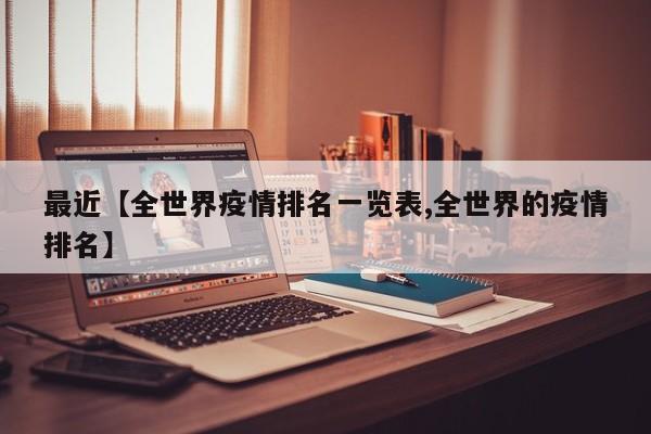 最近【全世界疫情排名一览表,全世界的疫情排名】