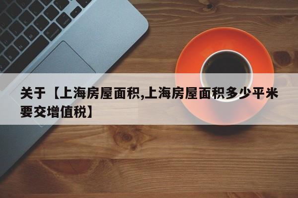 关于【上海房屋面积,上海房屋面积多少平米要交增值税】