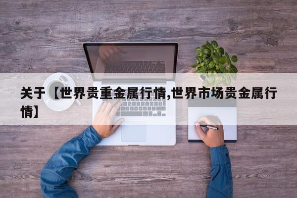 关于【世界贵重金属行情,世界市场贵金属行情】